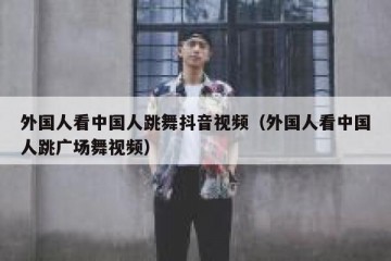 外国人看中国人跳舞抖音视频（外国人看中国人跳广场舞视频）