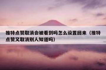 推特点赞取消会被看到吗怎么设置回来（推特点赞又取消别人知道吗）