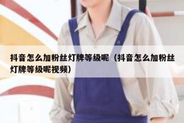 抖音怎么加粉丝灯牌等级呢（抖音怎么加粉丝灯牌等级呢视频）