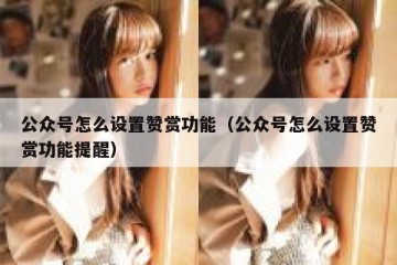 公众号怎么设置赞赏功能（公众号怎么设置赞赏功能提醒）