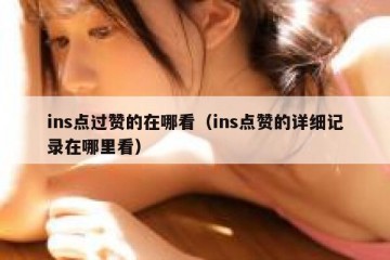 ins点过赞的在哪看（ins点赞的详细记录在哪里看）