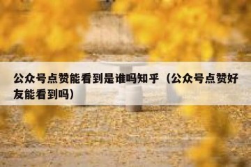 公众号点赞能看到是谁吗知乎（公众号点赞好友能看到吗）