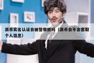 派币实名认证会被警察抓吗（派币会不会套取个人信息）