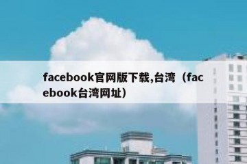 facebook官网版下载,台湾（facebook台湾网址）