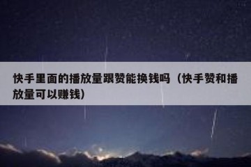 快手里面的播放量跟赞能换钱吗（快手赞和播放量可以赚钱）