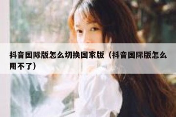抖音国际版怎么切换国家版（抖音国际版怎么用不了）