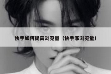 快手如何提高浏览量（快手涨浏览量）