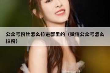 公众号粉丝怎么拉进群里的（微信公众号怎么拉粉）