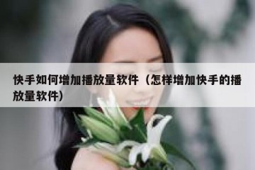快手如何增加播放量软件（怎样增加快手的播放量软件）
