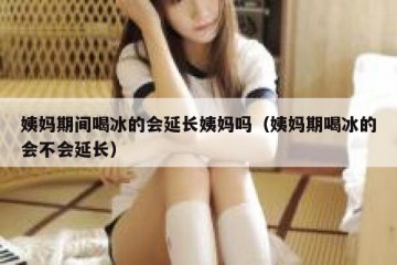 姨妈期间喝冰的会延长姨妈吗（姨妈期喝冰的会不会延长）