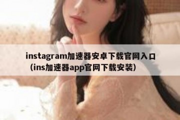 instagram加速器安卓下载官网入口（ins加速器app官网下载安装）
