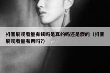 抖音刷观看量有钱吗是真的吗还是假的（抖音刷观看量有用吗?）