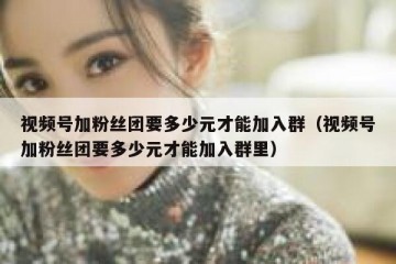 视频号加粉丝团要多少元才能加入群（视频号加粉丝团要多少元才能加入群里）