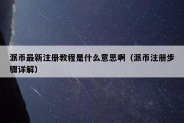 派币最新注册教程是什么意思啊（派币注册步骤详解）