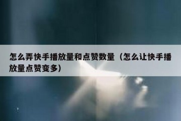 怎么弄快手播放量和点赞数量（怎么让快手播放量点赞变多）