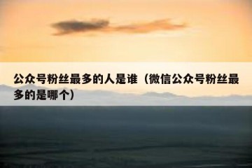 公众号粉丝最多的人是谁（微信公众号粉丝最多的是哪个）
