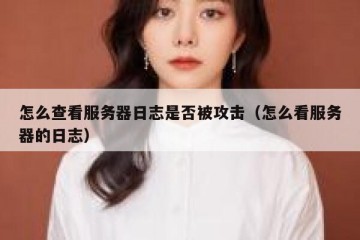 怎么查看服务器日志是否被攻击（怎么看服务器的日志）