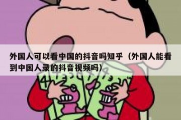 外国人可以看中国的抖音吗知乎（外国人能看到中国人录的抖音视频吗）