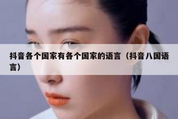 抖音各个国家有各个国家的语言（抖音八国语言）