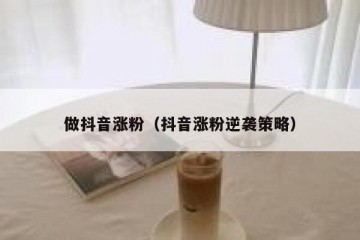 做抖音涨粉（抖音涨粉逆袭策略）