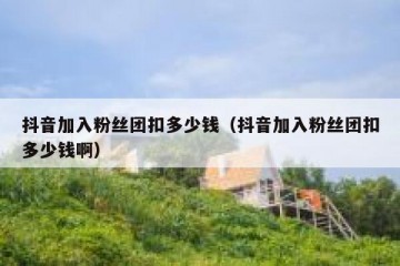 抖音加入粉丝团扣多少钱（抖音加入粉丝团扣多少钱啊）
