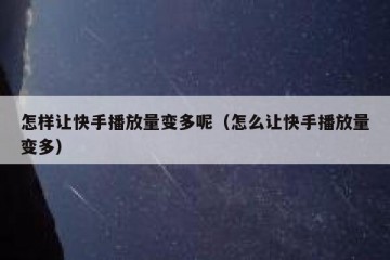 怎样让快手播放量变多呢（怎么让快手播放量变多）