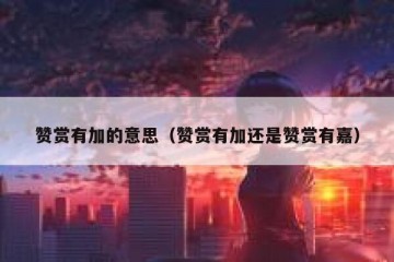 赞赏有加的意思（赞赏有加还是赞赏有嘉）