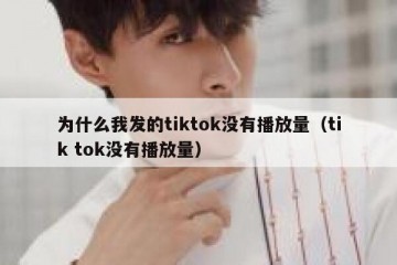 为什么我发的tiktok没有播放量（tik tok没有播放量）