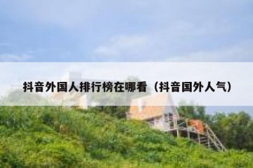 抖音外国人排行榜在哪看（抖音国外人气）