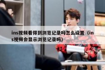 ins视频看得到浏览记录吗怎么设置（ins视频会显示浏览记录吗）