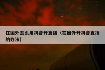 在国外怎么用抖音开直播（在国外开抖音直播的办法）