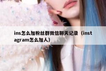 ins怎么加粉丝群微信聊天记录（instagram怎么加人）