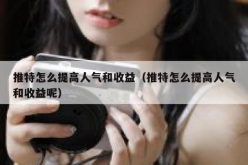 推特怎么提高人气和收益（推特怎么提高人气和收益呢）