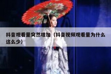 抖音观看量突然增加（抖音视频观看量为什么这么少）