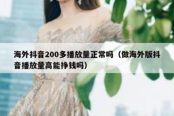 海外抖音200多播放量正常吗（做海外版抖音播放量高能挣钱吗）