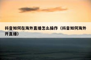 抖音如何在海外直播怎么操作（抖音如何海外开直播）