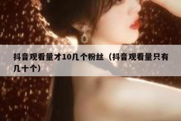 抖音观看量才10几个粉丝（抖音观看量只有几十个）