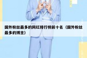 国外粉丝最多的网红排行榜前十名（国外粉丝最多的博主）