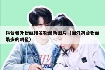 抖音老外粉丝排名榜最新图片（国外抖音粉丝最多的明星）