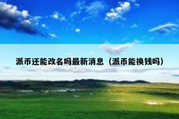 派币还能改名吗最新消息（派币能换钱吗）