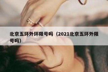 北京五环外环限号吗（2021北京五环外限号吗）