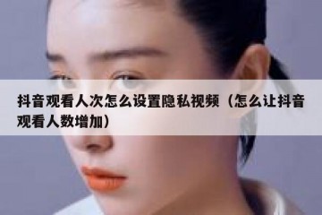 抖音观看人次怎么设置隐私视频（怎么让抖音观看人数增加）