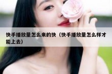 快手播放量怎么来的快（快手播放量怎么样才能上去）