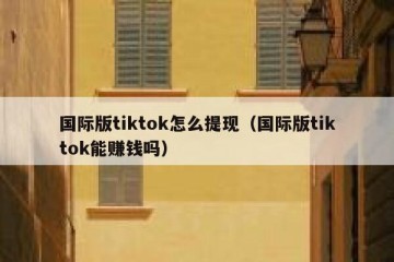 国际版tiktok怎么提现（国际版tiktok能赚钱吗）