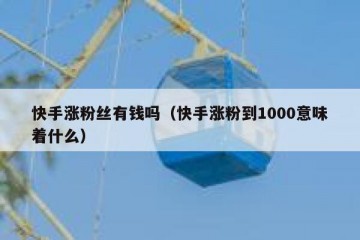 快手涨粉丝有钱吗（快手涨粉到1000意味着什么）