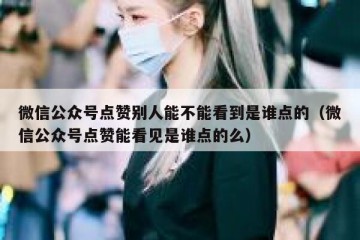 微信公众号点赞别人能不能看到是谁点的（微信公众号点赞能看见是谁点的么）