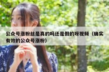 公众号涨粉丝是真的吗还是假的呀视频（确实有效的公众号涨粉）