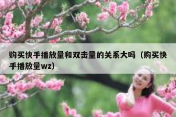 购买快手播放量和双击量的关系大吗（购买快手播放量wz）