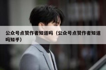 公众号点赞作者知道吗（公众号点赞作者知道吗知乎）