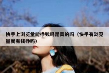 快手上浏览量能挣钱吗是真的吗（快手有浏览量就有钱挣吗）